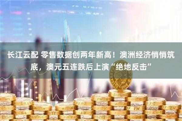 长江云配 零售数据创两年新高！澳洲经济悄悄筑底，澳元五连跌后上演“绝地反击”