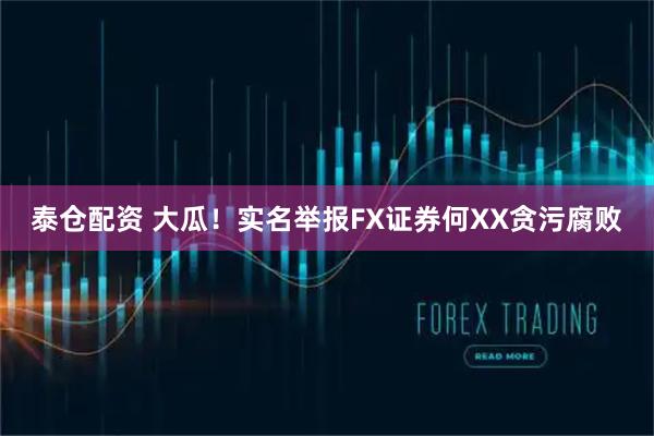 泰仓配资 大瓜！实名举报FX证券何XX贪污腐败