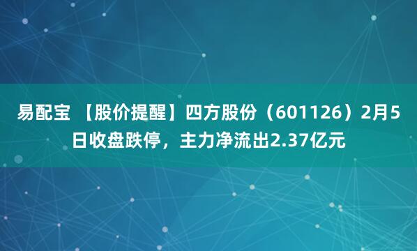 易配宝 【股价提醒】四方股份（601126）2月5日收盘跌停，主力净流出2.37亿元