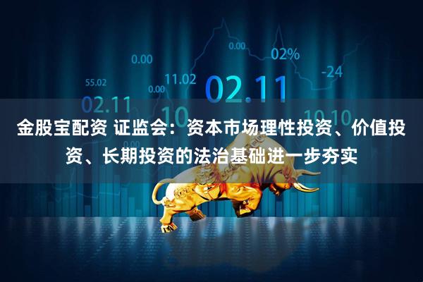 金股宝配资 证监会：资本市场理性投资、价值投资、长期投资的法治基础进一步夯实