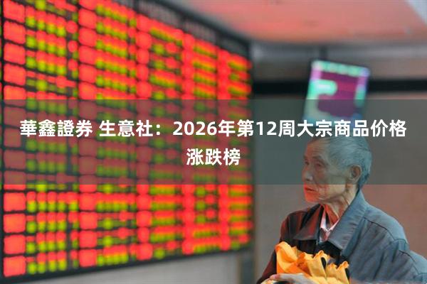華鑫證券 生意社：2026年第12周大宗商品价格涨跌榜