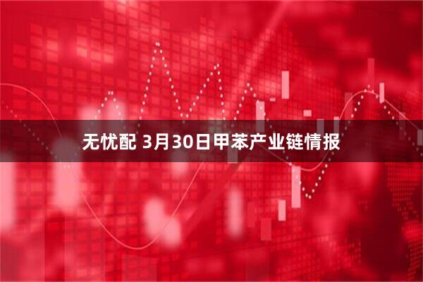 无忧配 3月30日甲苯产业链情报