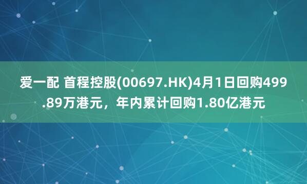 爱一配 首程控股(00697.HK)4月1日回购499.89万港元，年内累计回购1.80亿港元
