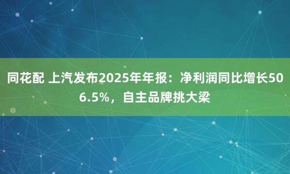 同花配 上汽发布2025年年报：净利润同比增长506.5%，自主品牌挑大梁