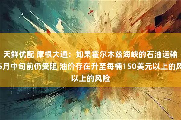 天鲜优配 摩根大通：如果霍尔木兹海峡的石油运输在5月中旬前仍受阻 油价存在升至每桶150美元以上的风险