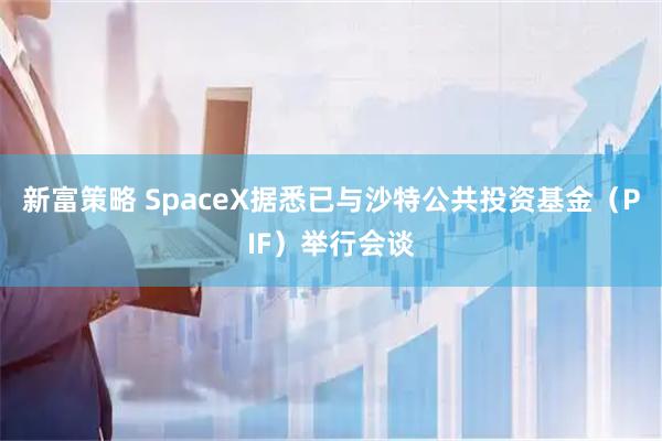 新富策略 SpaceX据悉已与沙特公共投资基金（PIF）举行会谈