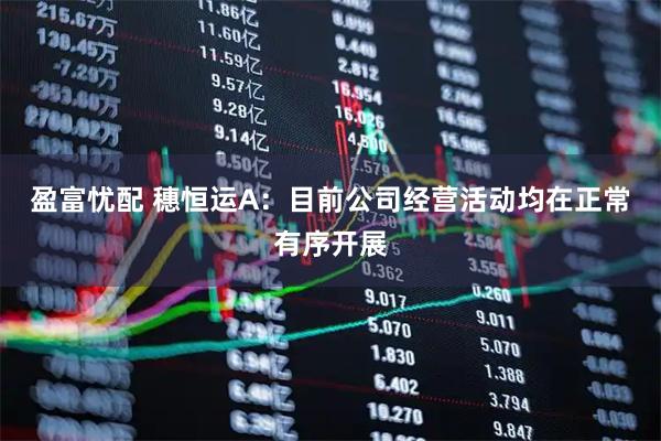 盈富忧配 穗恒运A：目前公司经营活动均在正常有序开展