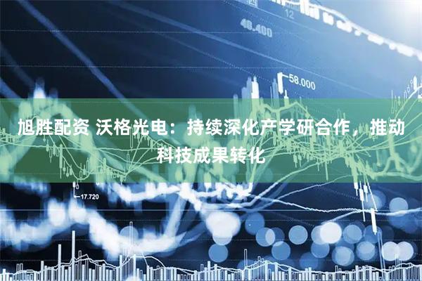旭胜配资 沃格光电：持续深化产学研合作，推动科技成果转化