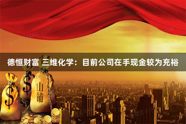 德恒财富 三维化学：目前公司在手现金较为充裕