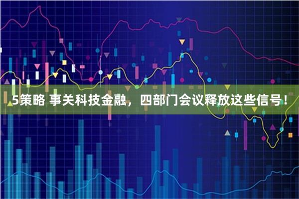 5策略 事关科技金融，四部门会议释放这些信号！