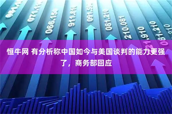 恒牛网 有分析称中国如今与美国谈判的能力更强了，商务部回应