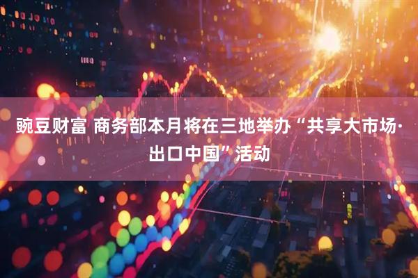 豌豆财富 商务部本月将在三地举办“共享大市场·出口中国”活动