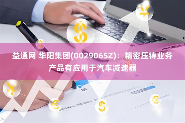 益通网 华阳集团(002906SZ)：精密压铸业务产品有应用于汽车减速器