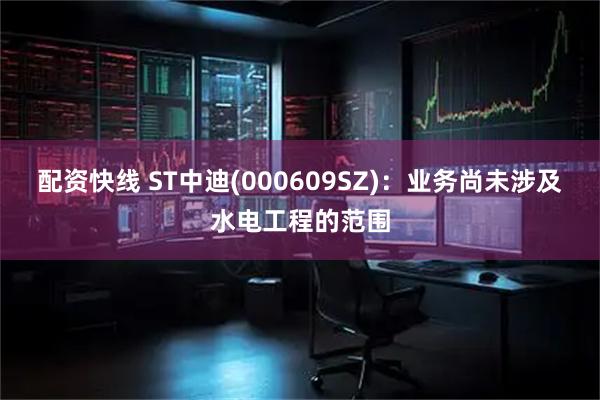 配资快线 ST中迪(000609SZ)：业务尚未涉及水电工程的范围