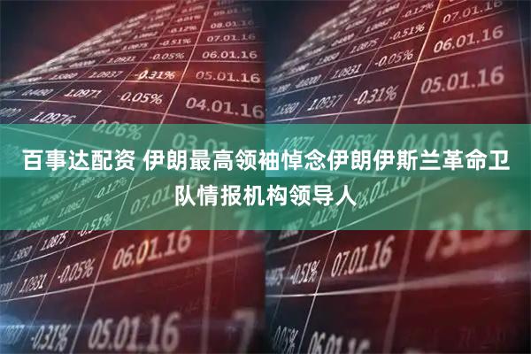 百事达配资 伊朗最高领袖悼念伊朗伊斯兰革命卫队情报机构领导人
