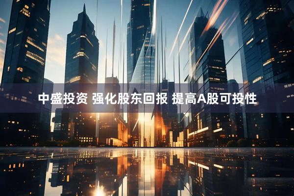 中盛投资 强化股东回报 提高A股可投性