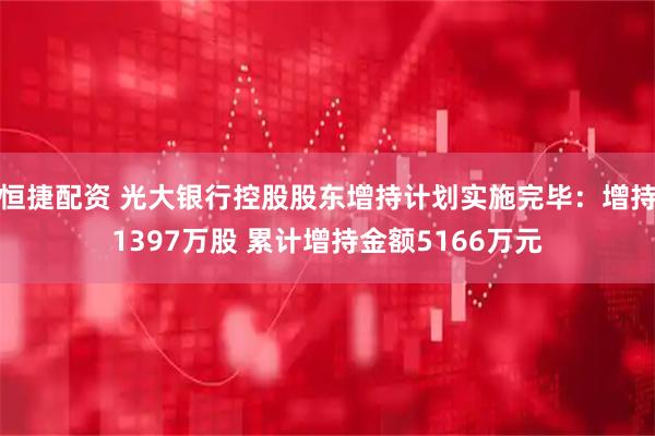 恒捷配资 光大银行控股股东增持计划实施完毕：增持1397万股 累计增持金额5166万元