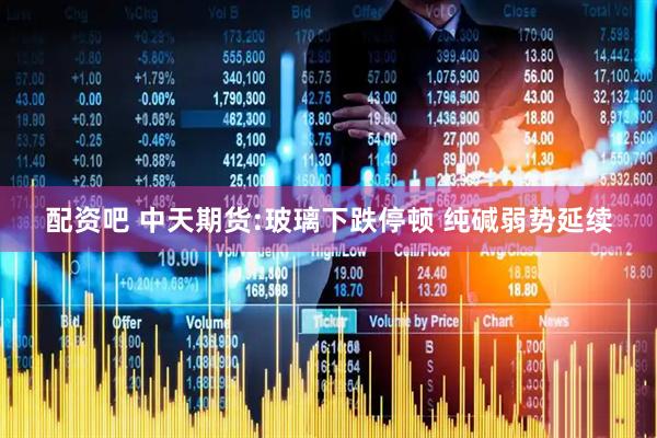 配资吧 中天期货:玻璃下跌停顿 纯碱弱势延续