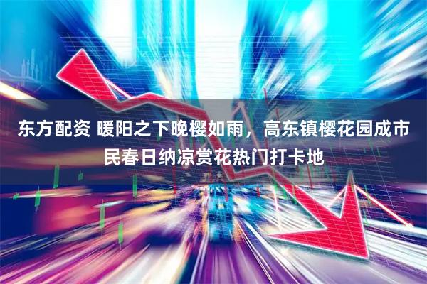 东方配资 暖阳之下晚樱如雨，高东镇樱花园成市民春日纳凉赏花热门打卡地