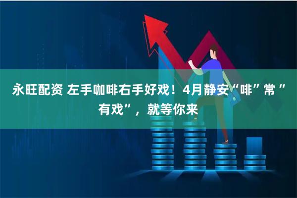 永旺配资 左手咖啡右手好戏！4月静安“啡”常“有戏”，就等你来