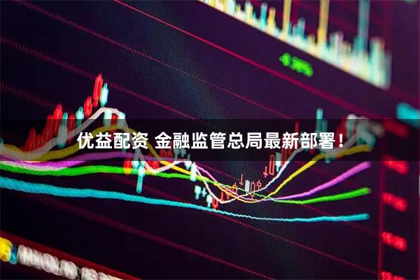 优益配资 金融监管总局最新部署！