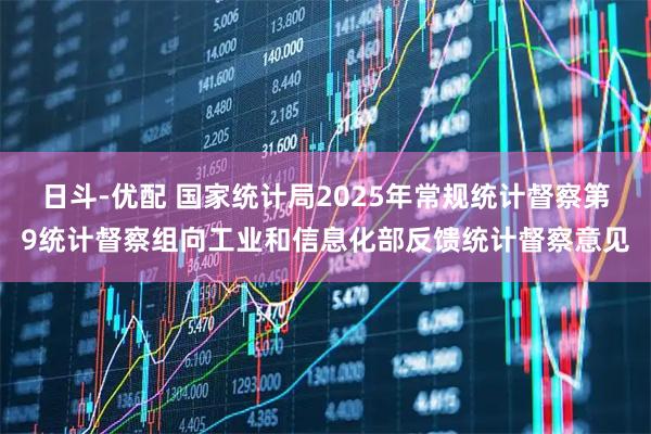 日斗-优配 国家统计局2025年常规统计督察第9统计督察组向工业和信息化部反馈统计督察意见