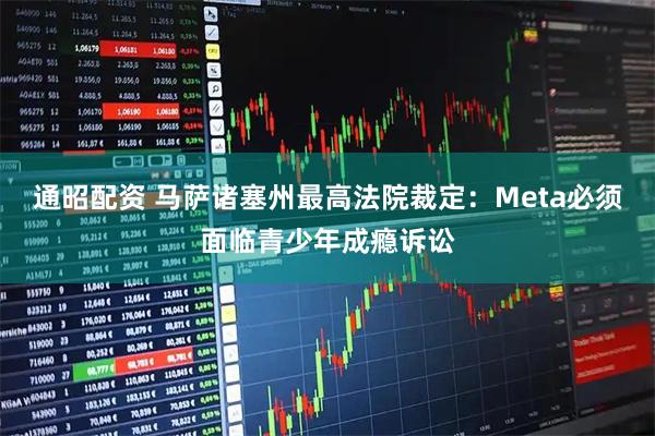 通昭配资 马萨诸塞州最高法院裁定：Meta必须面临青少年成瘾诉讼