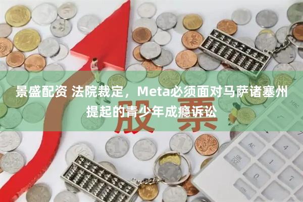 景盛配资 法院裁定，Meta必须面对马萨诸塞州提起的青少年成瘾诉讼