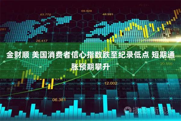 金财顺 美国消费者信心指数跌至纪录低点 短期通胀预期攀升
