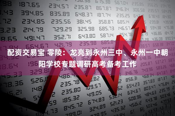 配资交易宝 零陵：龙亮到永州三中、永州一中朝阳学校专题调研高考备考工作