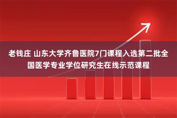 老钱庄 山东大学齐鲁医院7门课程入选第二批全国医学专业学位研究生在线示范课程