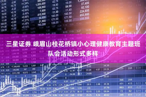 三星证券 峨眉山桂花桥镇小心理健康教育主题班队会活动形式多样