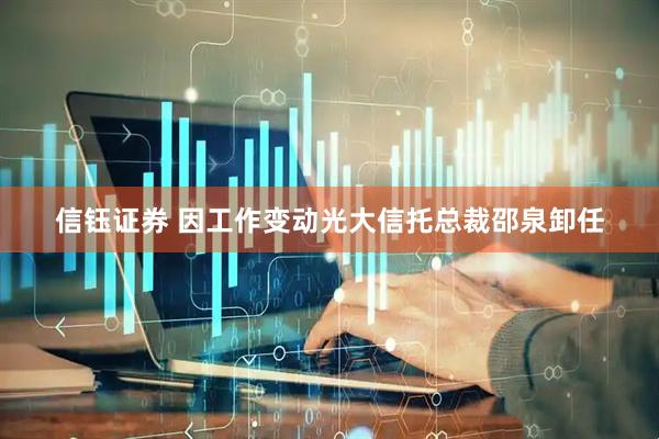 信钰证券 因工作变动光大信托总裁邵泉卸任